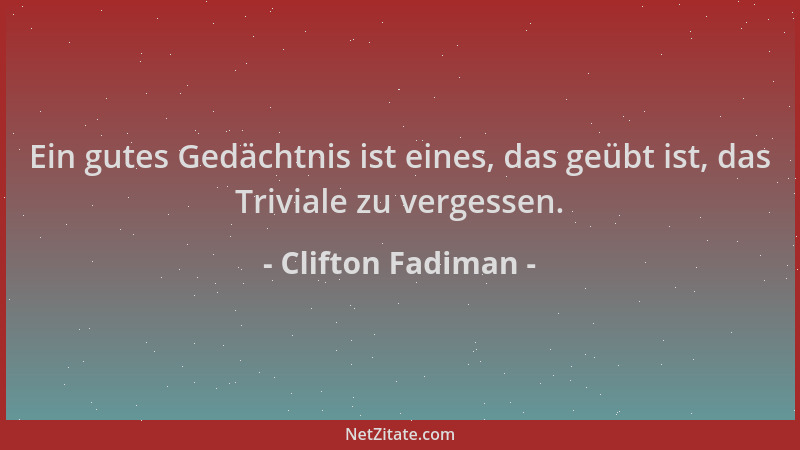 Clifton Fadiman - Ein gutes Gedächtnis ist eines, das geübt ist, das Triviale zu vergessen....