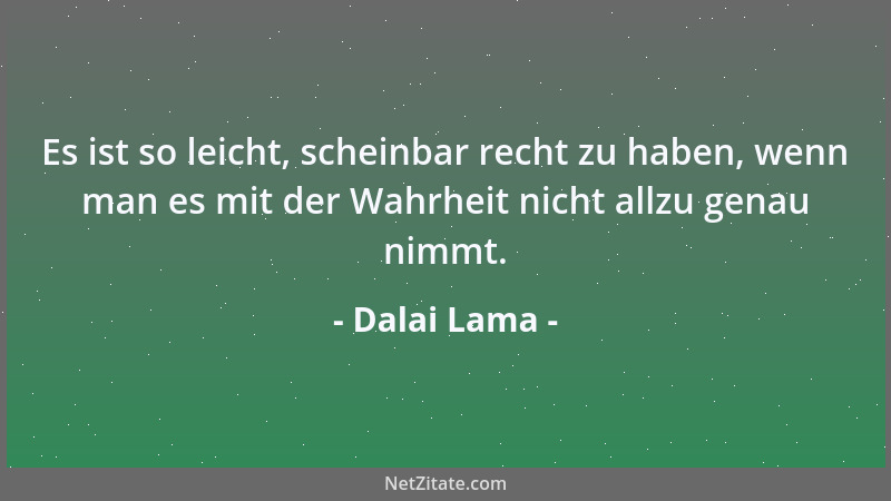 Dalai Lama - Es ist so leicht, scheinbar recht zu haben, wenn man es mit der Wahrheit nicht allzu genau nimmt....