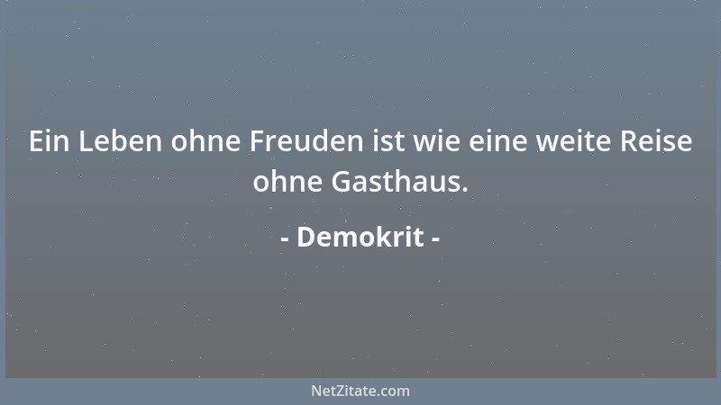 Demokrit - Ein Leben ohne Freuden ist wie eine weite Reise ohne Gasthaus....