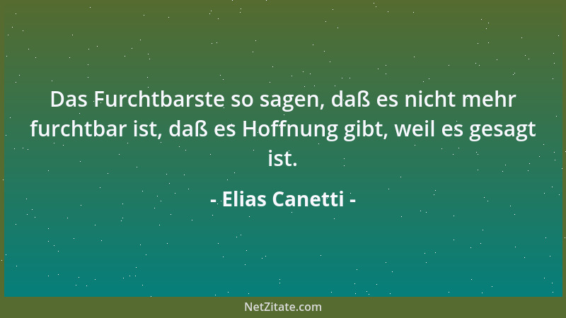 Elias Canetti - Das Furchtbarste so sagen, daß es nicht mehr furchtbar ist, daß es Hoffnung gibt, weil es gesagt ist....