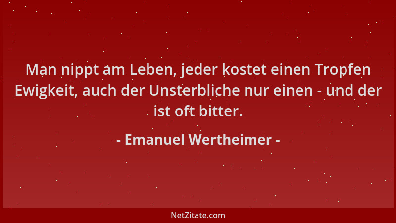 Emanuel Wertheimer - Man nippt am Leben, jeder kostet einen Tropfen Ewigkeit, auch der Unsterbliche nur einen - und der ist...