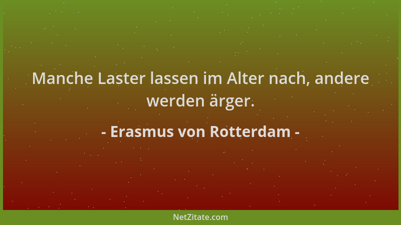 Erasmus von Rotterdam - Manche Laster lassen im Alter nach, andere werden ärger....