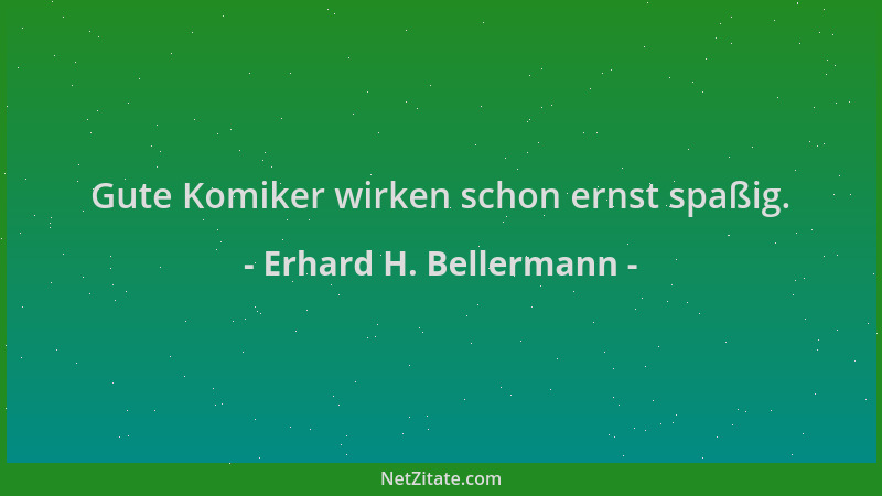 Erhard H. Bellermann - Gute Komiker wirken schon ernst spaßig....