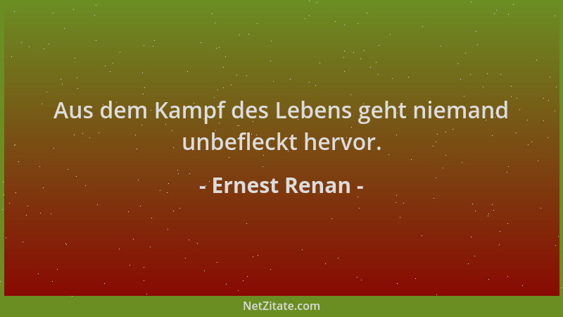 Ernest Renan - Aus dem Kampf des Lebens geht niemand unbefleckt hervor....