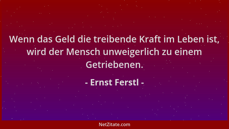Ernst Ferstl - Wenn das Geld die treibende Kraft im Leben ist, wird der Mensch unweigerlich zu einem Getriebenen....