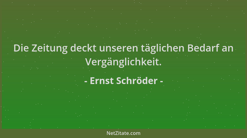 Ernst Schröder - Die Zeitung deckt unseren täglichen Bedarf an Vergänglichkeit....