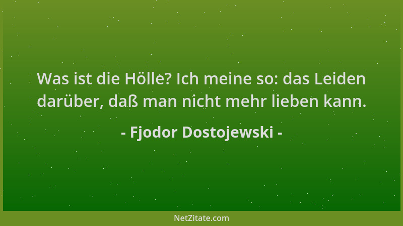 Fjodor Dostojewski - Was ist die Hölle? Ich meine so: das Leiden darüber, daß man nicht mehr lieben kann....