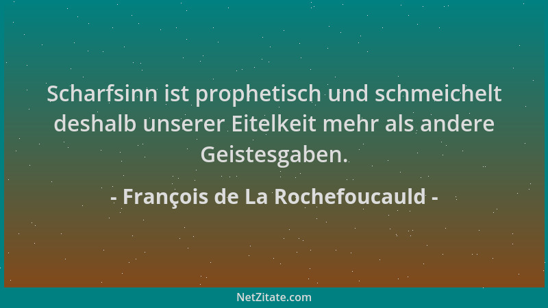 François de La Rochefoucauld - Scharfsinn ist prophetisch und schmeichelt deshalb unserer Eitelkeit mehr als andere Geistes...