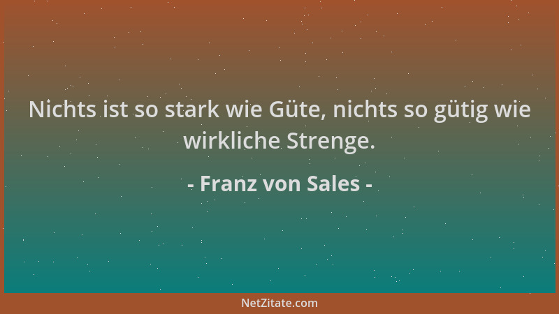 Franz von Sales - Nichts ist so stark wie Güte, nichts so gütig wie wirkliche Strenge....
