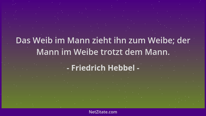 Friedrich Hebbel - Das Weib im Mann zieht ihn zum Weibe; der Mann im Weibe trotzt dem Mann....