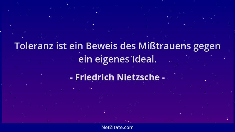 Friedrich Nietzsche - Toleranz ist ein Beweis des Mißtrauens gegen ein eigenes Ideal....