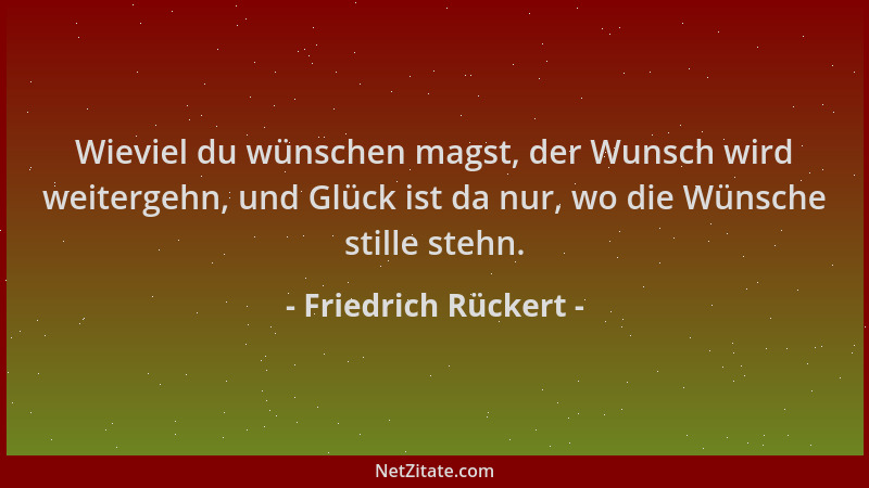 Friedrich Rückert - Wieviel du wünschen magst, der Wunsch wird weitergehn, und Glück ist da nur, wo die Wünsche stille steh...