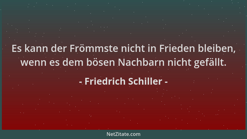 Friedrich Schiller - Es kann der Frömmste nicht in Frieden bleiben, wenn es dem bösen Nachbarn nicht gefällt....