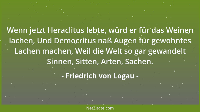 Friedrich von Logau - Wenn jetzt Heraclitus lebte, würd er für das Weinen lachen, Und Democritus naß Augen für gewohntes La...