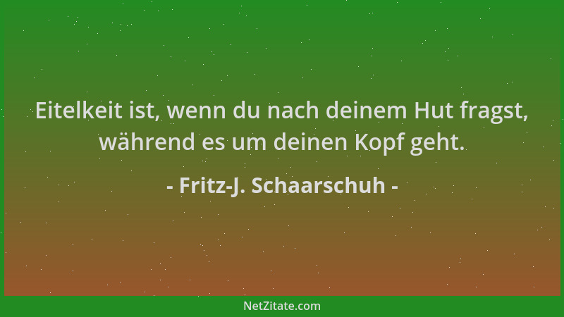 Fritz-J. Schaarschuh - Eitelkeit ist, wenn du nach deinem Hut fragst, während es um deinen Kopf geht....