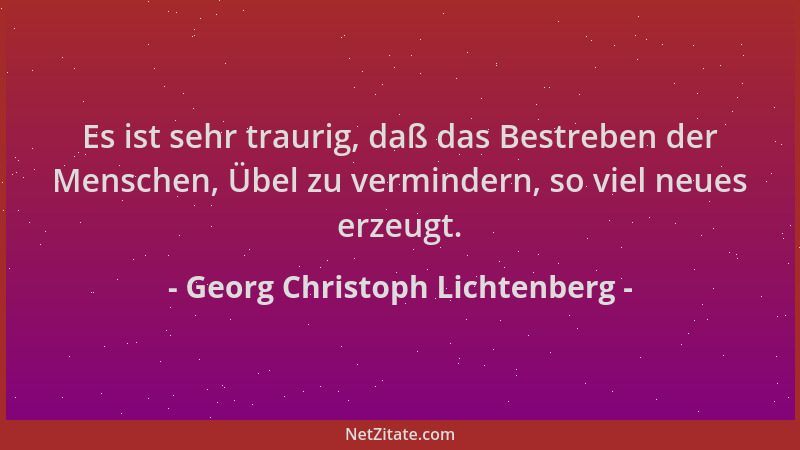 Georg Christoph Lichtenberg - Es ist sehr traurig, daß das Bestreben der Menschen, Übel zu vermindern, so viel neues erzeug...