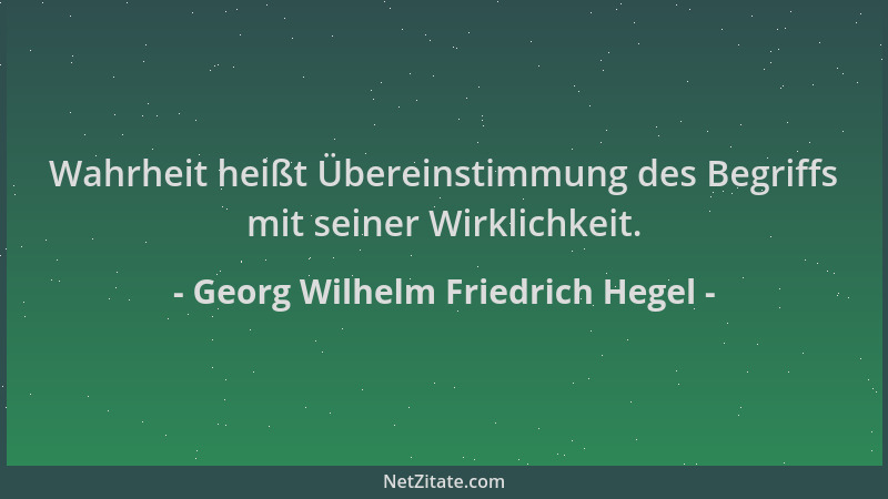 Georg Wilhelm Friedrich Hegel - Wahrheit heißt Übereinstimmung des Begriffs mit seiner Wirklichkeit....