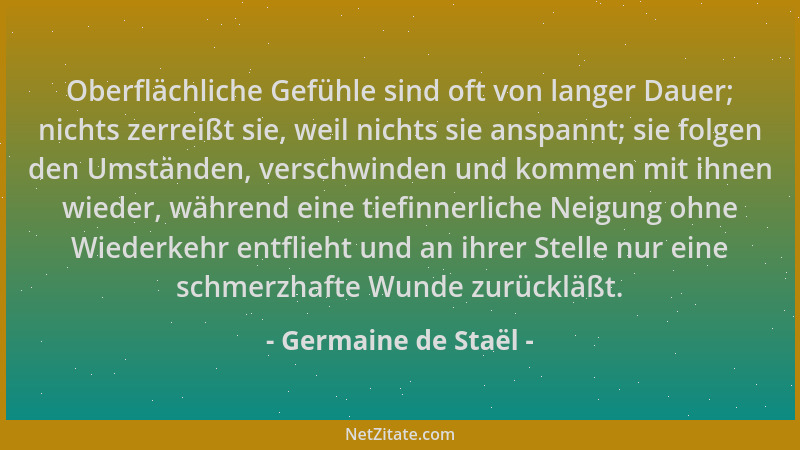 Germaine de Staël - Oberflächliche Gefühle sind oft von langer Dauer; nichts zerreißt sie, weil nichts sie anspannt; sie fo...