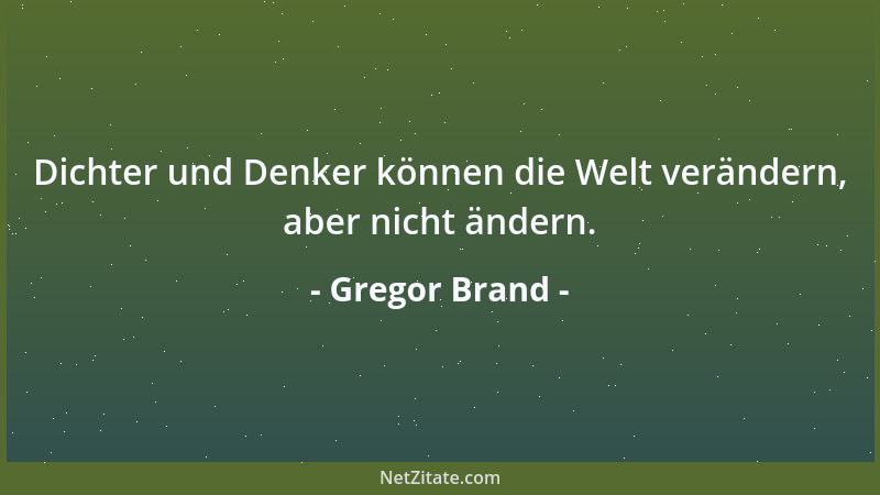 Gregor Brand - Dichter und Denker können die Welt verändern, aber nicht ändern....