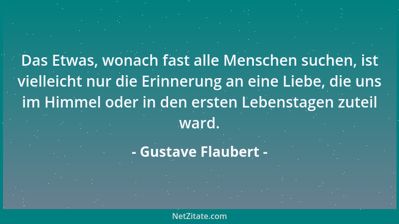 Gustave Flaubert - Das Etwas, wonach fast alle Menschen suchen, ist vielleicht nur die Erinnerung an eine Liebe, die uns im...