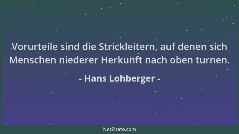 Hans Lohberger - Vorurteile sind die Strickleitern, auf denen sich Menschen niederer Herkunft nach oben turnen....