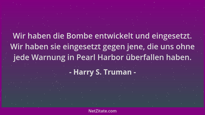 Harry S. Truman - Wir haben die Bombe entwickelt und eingesetzt. Wir haben sie eingesetzt gegen jene, die uns ohne jede War...