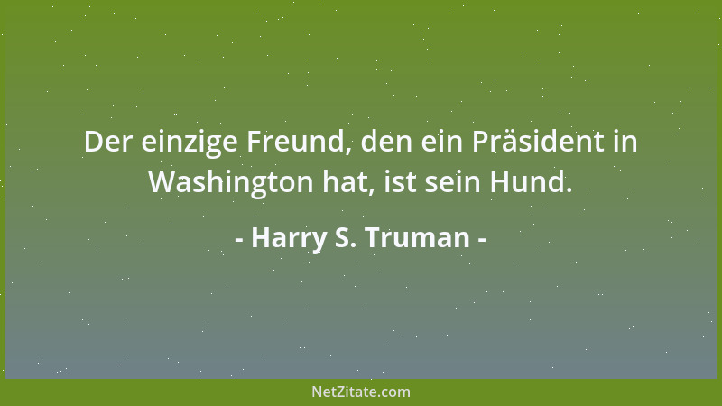 Harry S. Truman - Der einzige Freund, den ein Präsident in Washington hat, ist sein Hund....