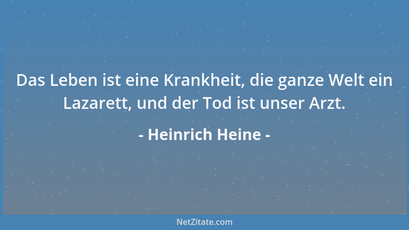 Heinrich Heine - Das Leben ist eine Krankheit, die ganze Welt ein Lazarett, und der Tod ist unser Arzt....