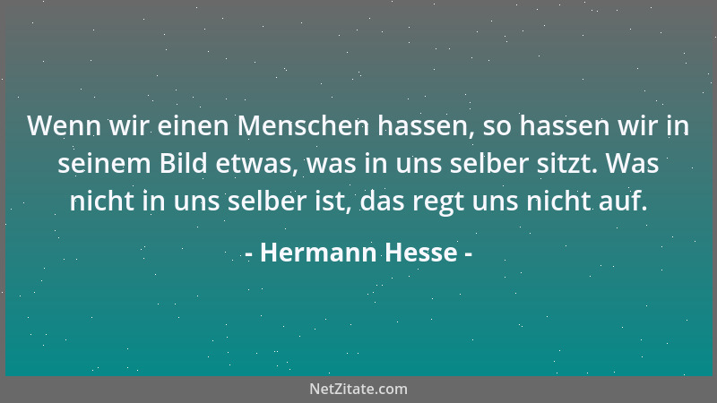 Hermann Hesse - Wenn wir einen Menschen hassen, so hassen wir in seinem Bild etwas, was in uns selber sitzt. Was nicht in u...