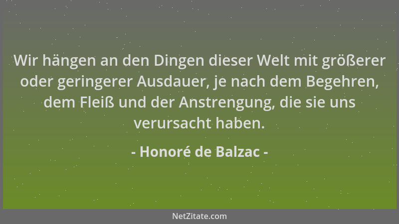 Honoré de Balzac - Wir hängen an den Dingen dieser Welt mit größerer oder geringerer Ausdauer, je nach dem Begehren, dem Fl...