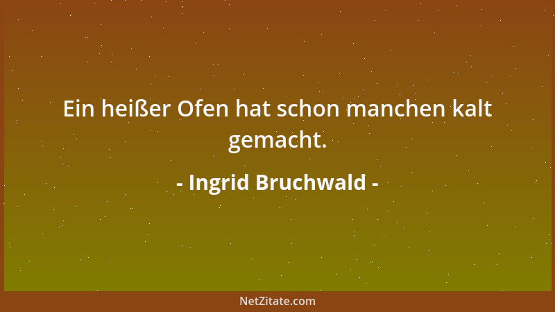 Ingrid Bruchwald - Ein heißer Ofen hat schon manchen kalt gemacht....