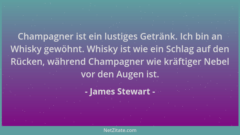 James Stewart - Champagner ist ein lustiges Getränk. Ich bin an Whisky gewöhnt. Whisky ist wie ein Schlag auf den Rücken, w...
