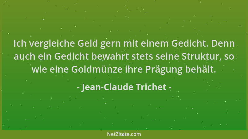 Jean-Claude Trichet - Ich vergleiche Geld gern mit einem Gedicht. Denn auch ein Gedicht bewahrt stets seine Struktur, so wi...