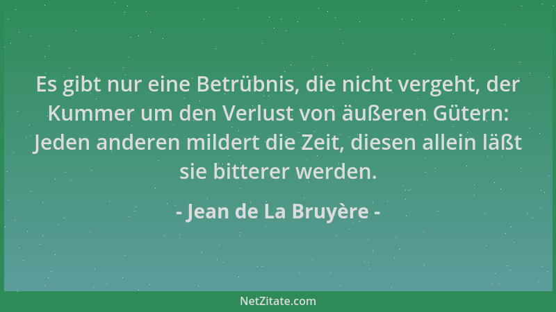 Jean de La Bruyère - Es gibt nur eine Betrübnis, die nicht vergeht, der Kummer um den Verlust von äußeren Gütern: Jeden and...
