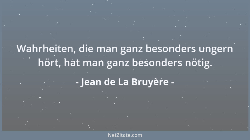Jean de La Bruyère - Wahrheiten, die man ganz besonders ungern hört, hat man ganz besonders nötig....