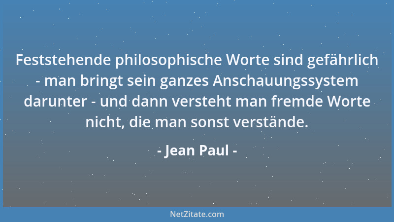 Jean Paul - Feststehende philosophische Worte sind gefährlich - man bringt sein ganzes Anschauungssystem darunter - und dan...