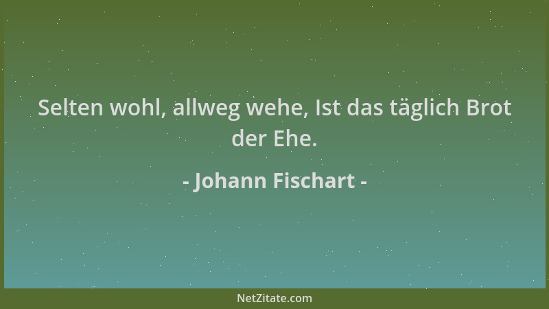 Johann Fischart - Selten wohl, allweg wehe, Ist das täglich Brot der Ehe....