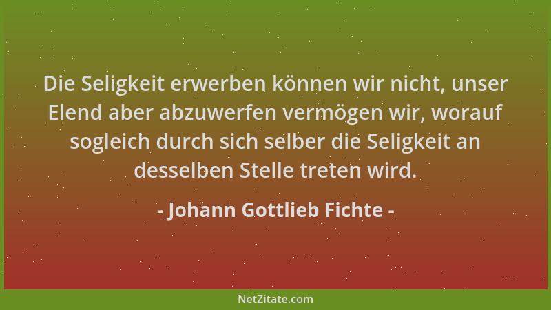 Johann Gottlieb Fichte - Die Seligkeit erwerben können wir nicht, unser Elend aber abzuwerfen vermögen wir, worauf sogleich...