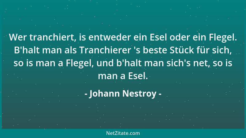 Johann Nestroy - Wer tranchiert, is entweder ein Esel oder ein Flegel. B 'halt man als Tranchierer  's beste Stück für sich,...