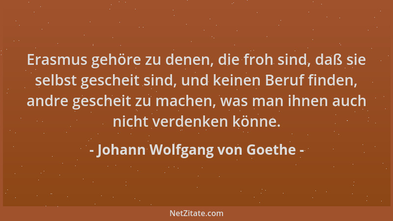 Johann Wolfgang von Goethe - Erasmus gehöre zu denen, die froh sind, daß sie selbst gescheit sind, und keinen Beruf finden,...
