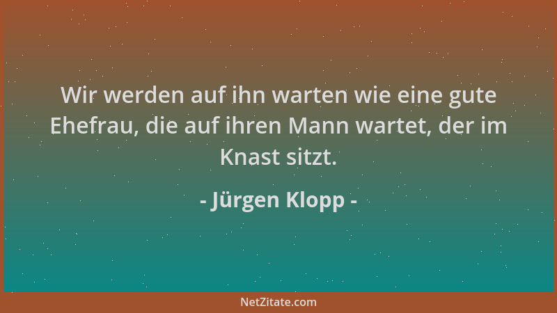 Jürgen Klopp - Wir werden auf ihn warten wie eine gute Ehefrau, die auf ihren Mann wartet, der im Knast sitzt....