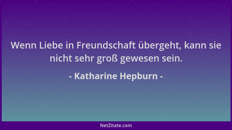 Katharine Hepburn - Wenn Liebe in Freundschaft übergeht, kann sie nicht sehr groß gewesen sein....