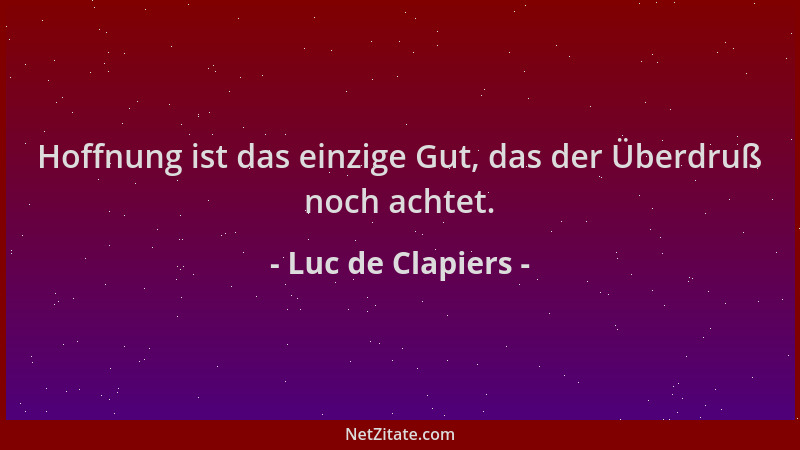 Luc de Clapiers - Hoffnung ist das einzige Gut, das der Überdruß noch achtet....