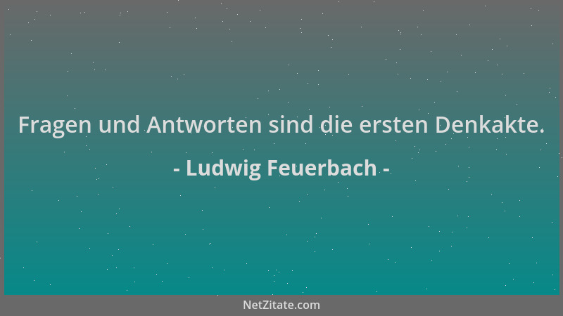 Ludwig Feuerbach - Fragen und Antworten sind die ersten Denkakte....