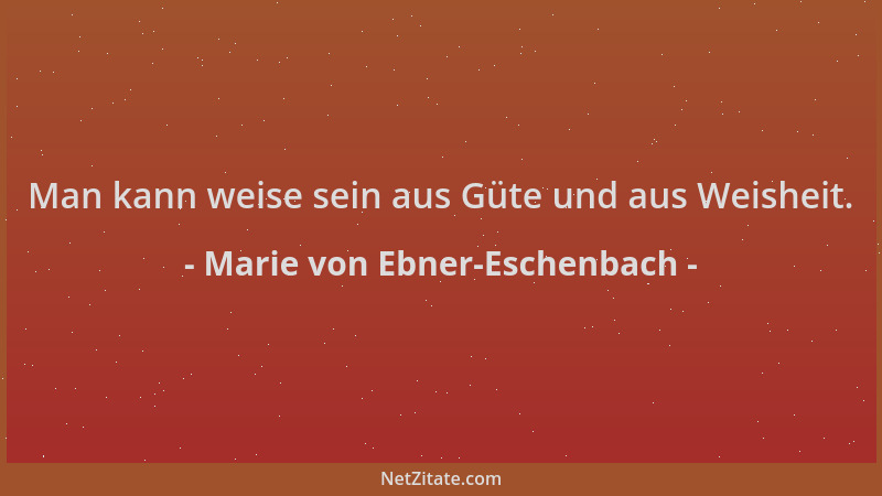 Marie von Ebner-Eschenbach - Man kann weise sein aus Güte und aus Weisheit....