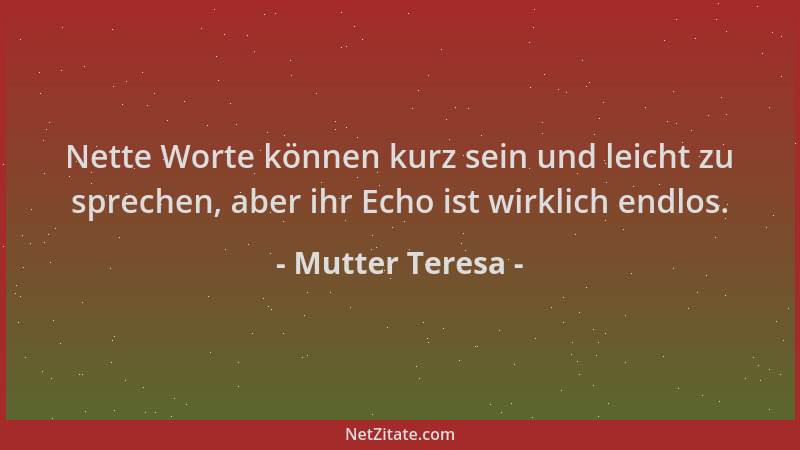 Mutter Teresa - Nette Worte können kurz sein und leicht zu sprechen, aber ihr Echo ist wirklich endlos....