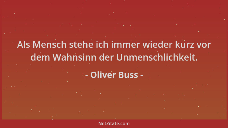 Oliver Buss - Als Mensch stehe ich immer wieder kurz vor dem Wahnsinn der Unmenschlichkeit....