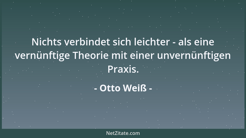 Otto Weiß - Nichts verbindet sich leichter - als eine vernünftige Theorie mit einer unvernünftigen Praxis....