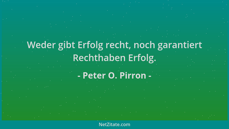 Peter O. Pirron - Weder gibt Erfolg recht, noch garantiert Rechthaben Erfolg....