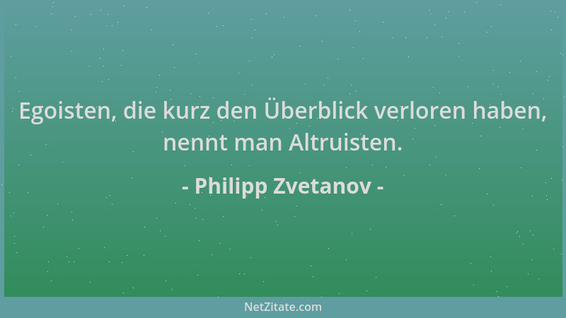 Philipp Zvetanov - Egoisten, die kurz den Überblick verloren haben, nennt man Altruisten....